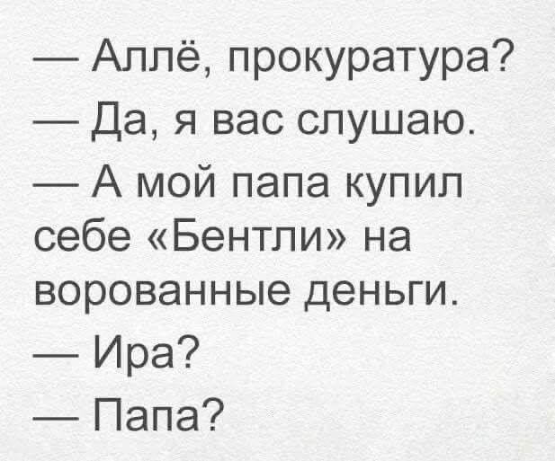 — Аллё, прокуратура?\n— Да, я вас слушаю.\n— А мой папа купил себе «Бентли» на ворованные деньги.\n— Ира?\n— Папа?
