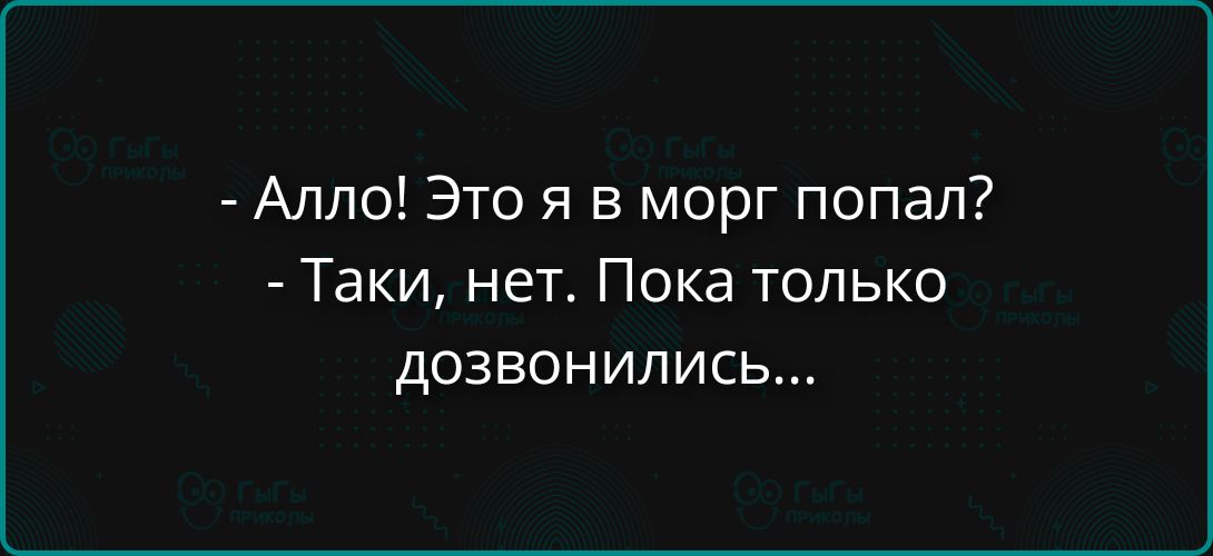 - Алло! Это я в морг попал?
- Такие, нет. Пока только дозвонились...