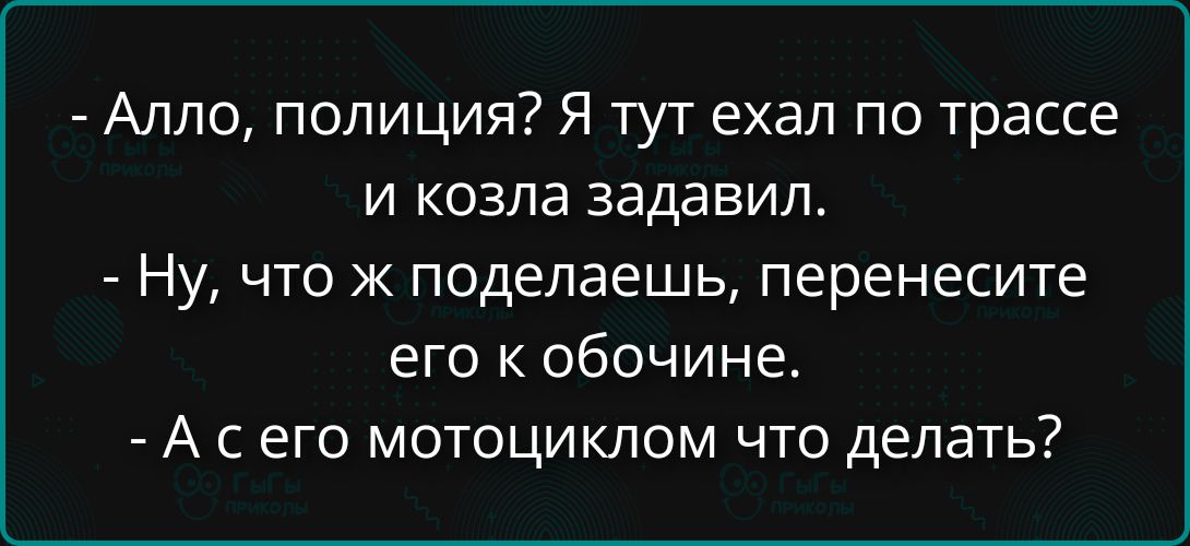- Алло, полиция? Я тут ехал по трассе и козла задавил. - Ну, что ж поделаете, перенесите его к обочине. - А с его мотоциклом что делать?