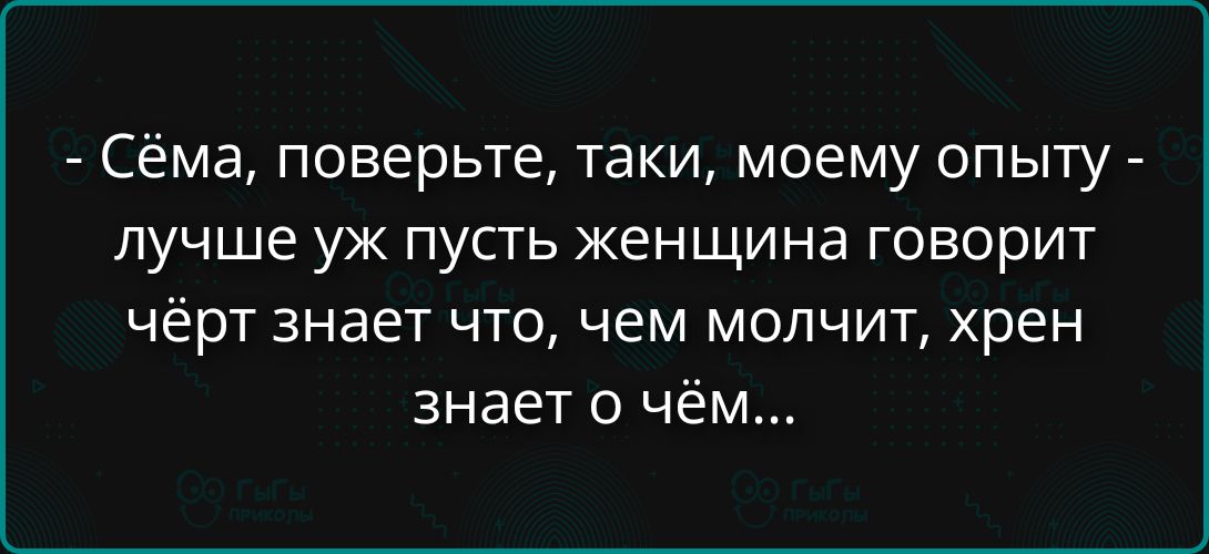 - Сёма, поверьте, таки, моему опыту - лучше уж пусть женщина говорит чёрт знает что, чем молчит хрен знает о чём...