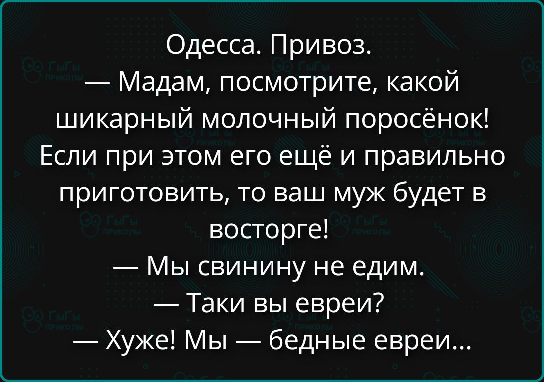 Одесса. Привоз. — Мадам, посмотрите, какой шикарный молочный поросёнок! Если при этом его ещё и правильно приготовить, то ваш муж будет в восторге! — Мы свинину не едим. — Так вы евреи! — Худже! Мы — бедные евреи...