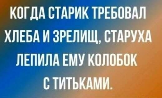 КОГДА СТАРИК ТРЕБОВАЛ ХЛЕБА И ЗРЕЛИЩ, СТАРУХА ЛЕПИЛА ЕМУ КОЛОБОК С ТИТЬКАМИ.