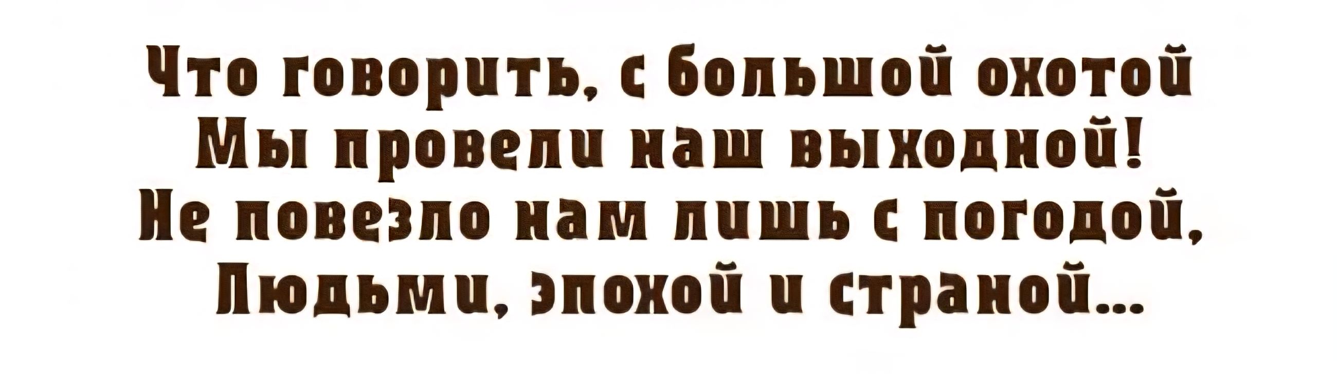 Что говорить, с большой охотой Мы провели наш выходной! Не повезло нам лишь с погодой, Людьми, эпохой и страной...