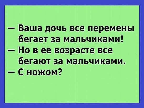 — Ваша дочь все перемены бегает за мальчиками! — Но в ее возрасте все бегают за мальчиками. — С ножом?