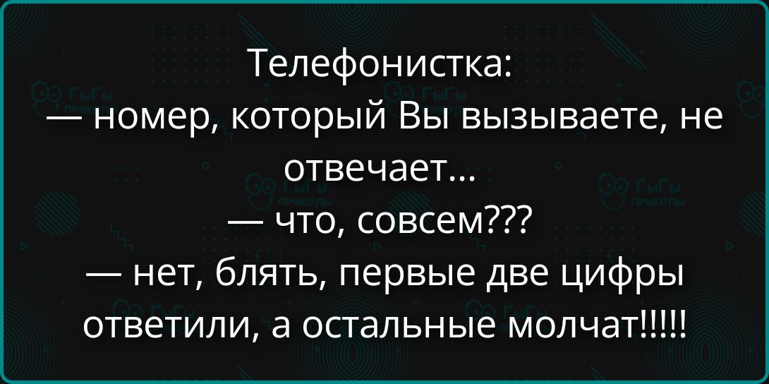 Телефонистка: — номер, который Вы вызываете, не отвечает... — что, совсем??? — нет, блять, первые две цифры ответили, а остальные молчат!!!!!