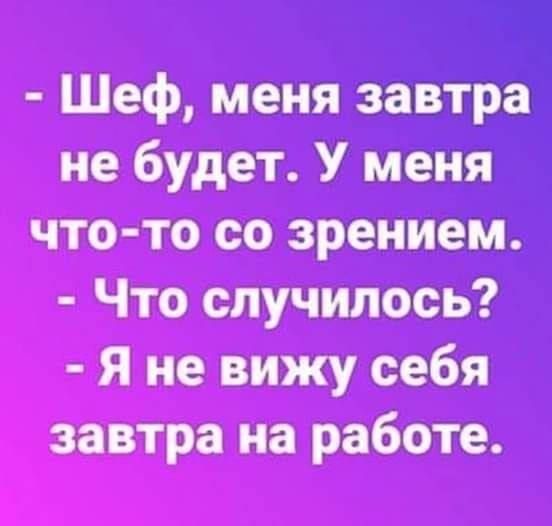 - Шеф, меня завтра не будет. У меня что-то со зрением. - Что случилось? - Я не вижу себя завтра на работе.