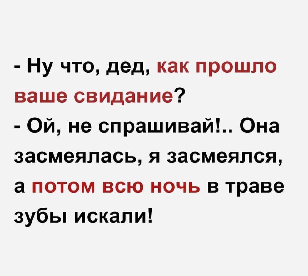 - Ну что, дед, как прошло ваше свидание?\n- Ой, не спрашивай!. Она засмеялась, я засмеялся, а потом всю ночь в траве зубы искал!