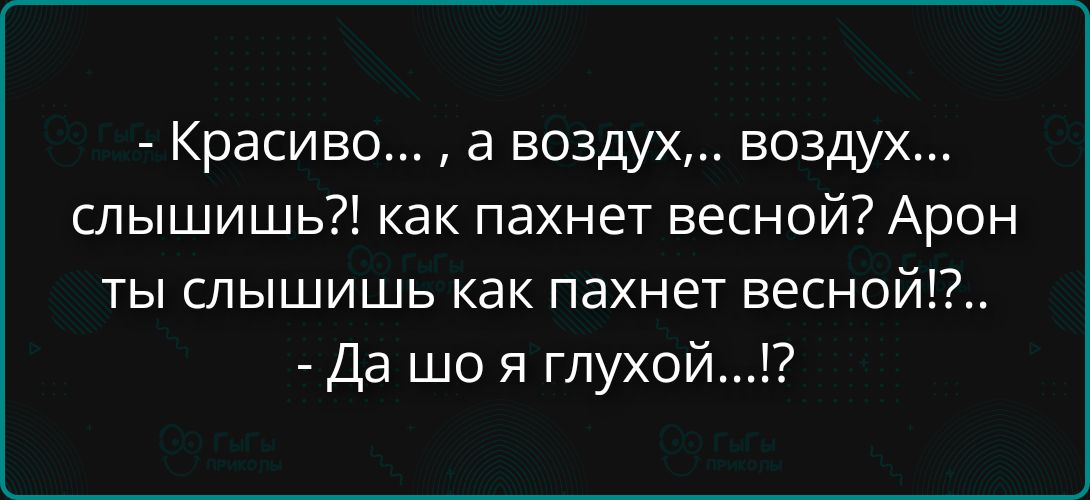 - Красиво..., а воздух... воздух... слышишь?! как пахнет весной? Арон ты слышишь как пахнет весной?..! - Да шо я глухой...!?