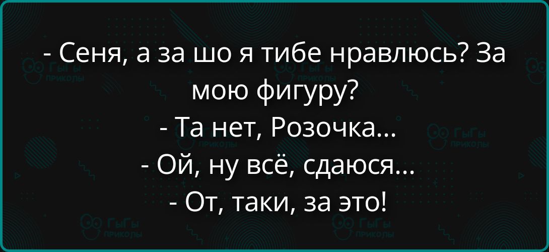 - Сеня, а за шо я тебe нравлюсь? За мою фигуру? - Та нет, Розочка... - Ой, ну всё, сдаюcя... - От, таки, за это!