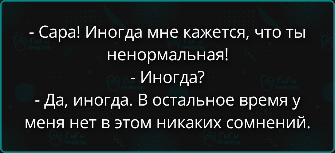 Сара! Иногдa мне кажется, что ты ненормальная! Иногдa? Да, иногда. В остальное время у меня нет в этом никаких сомнений.