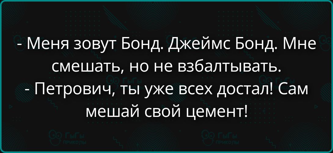 - Меня зовут Бонд. Джеймс Бонд. Мне смешать, но не взбалтывать. - Петрович, ты уже всех достал! Сам мешай свой цемент!