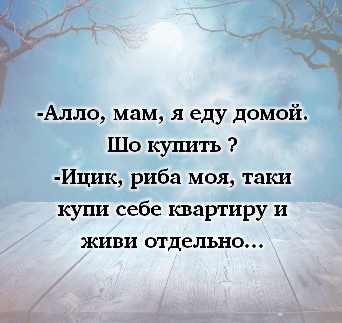 -Алло, мам, я еду домой. Шо купить ? -Ициск, рыба моя, таки купи себе квартиру и живи отдельно…