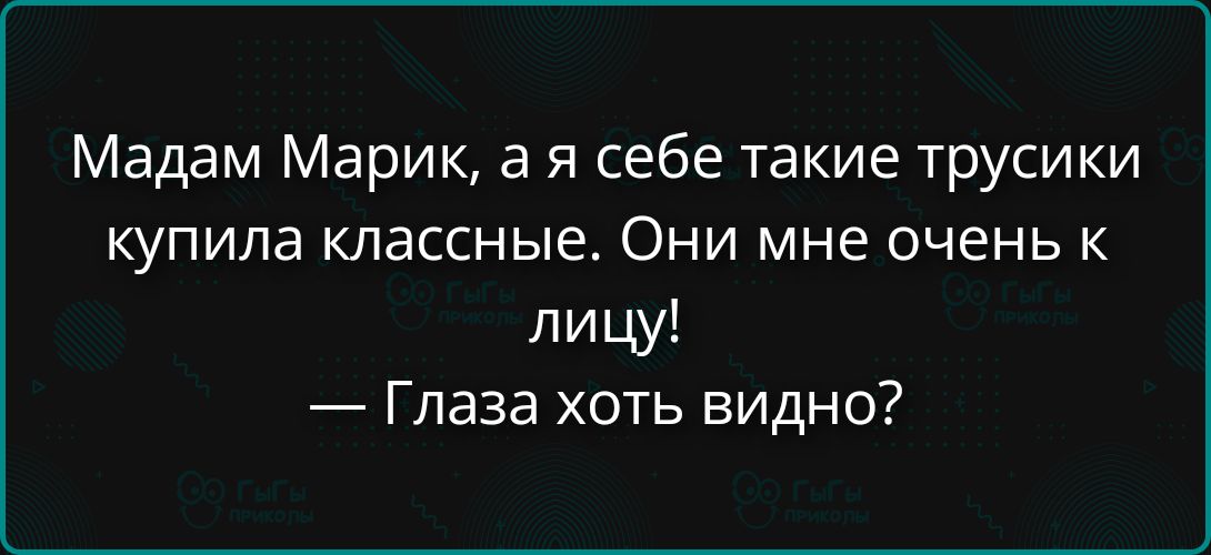 Мадам Марик, а я себе такие трусики купила классные. Они мне очень к лицу! — Глаза хоть видны?