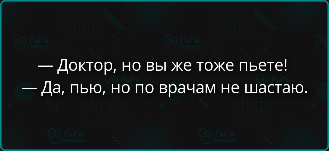 — Доктор, но вы же тоже пьете! — Да, пью, но по врачам не остаю.