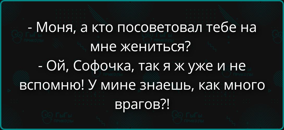 Моня, а кто посоветовал тебе на мне жениться? Ой, Софочка, так я ж уже и не вспомню! У мине знаешь, как много врагов?!