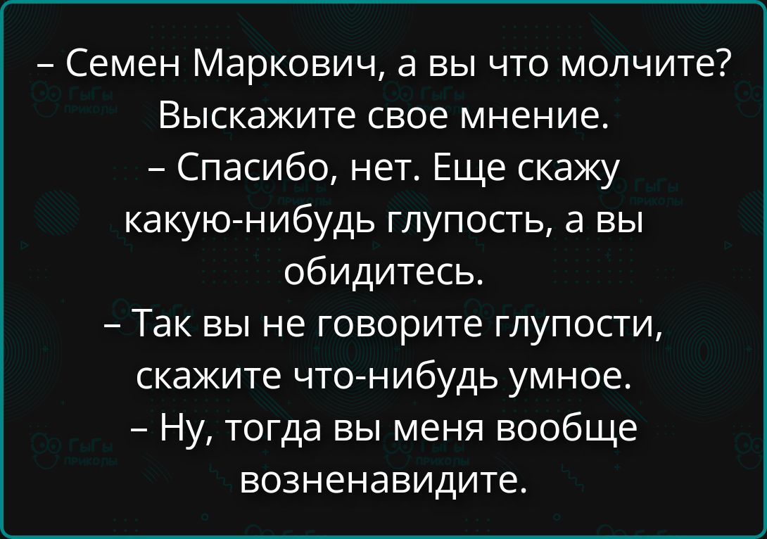 — Семен Маркович, а вы что молчите? Выскажите свое мнение. — Спасибо, нет. Еще скажу какую-нибудь глупость, а вы обидитесь. — Так вы не говорите глупости, скажите что-нибудь умное. — Ну, тогда вы меня вообще возненавидите.