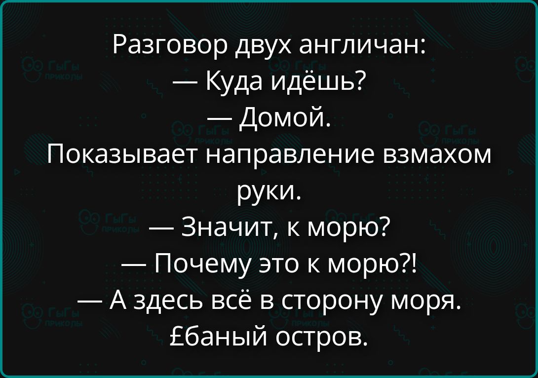 Разговор двух англичан: — Куда идёшь? — Домой. Показывает направление взмахом руки. — Значит, к морю? — Почему это к морю?! — А здесь всё в сторону моря. £баный остров.
