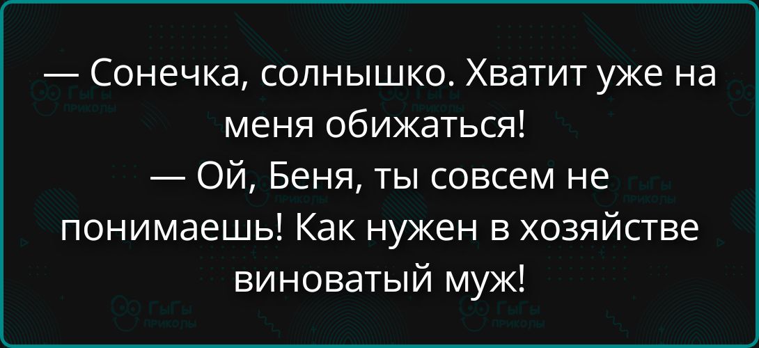 Сонечка, солнышко. Хватит уже на меня обижаться! Ой, Беня, ты совсем не понимаешь! Как нужен в хозяйстве виноватый муж!