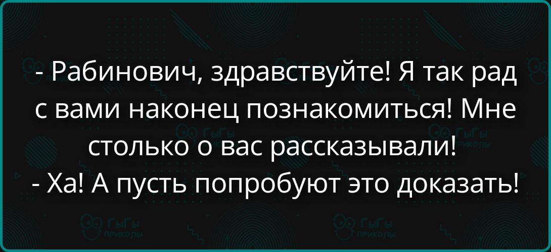 Рабинович, здравствуйте! Я так рад с вами наконец познакомиться! Мне столько о вас рассказывали! - Ха! А пусть попробуют это доказать!