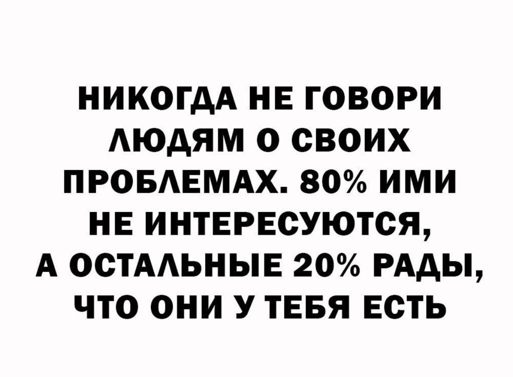 НИКОГДА НЕ ГОВОРИ ЛЮДЯМ О СВОИХ ПРОБАЕМАХ 80 ИМИ НЕ ИНТЕРЕСУЮТСЯ А ОСТААЬНЫЕ 20 РАДЫ ЧТО ОНИ У ТЕБЯ ЕСТЬ