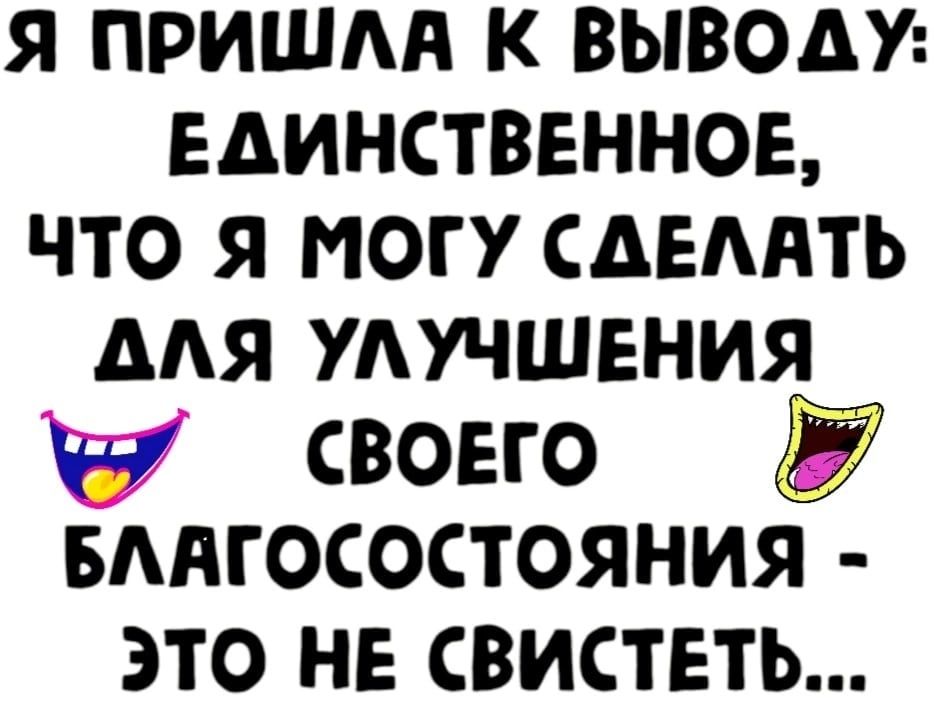 я пришм к выведи ЕдИНСТВЕННОЕ что я могу сдемть мя удучшения и своего вмгосостояния это не свистеть