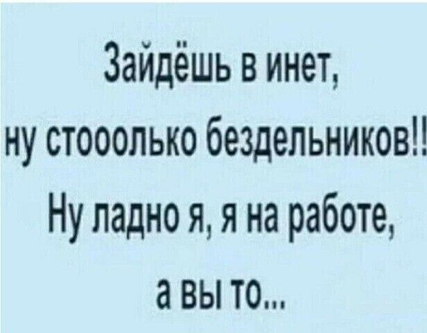 Зайдёшь в инет ну стооолько бездельниковН Ну ладно я я на работе а вы то