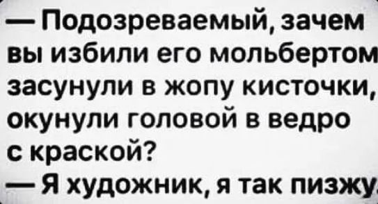 Подозреваемый зачем вы избили его мопьбертом засунули в жопу кисточки окунупи головой в ведро с краской Я художник 9 так пизжу