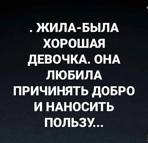 ЖИЛА БЫЛА ХОРОШАЯ дЕВОЧКА ОНА ЛЮБИЛА ПРИЧИНЯТЬ дОБРО И НАНОСИТЬ ПОЛЬЗУ