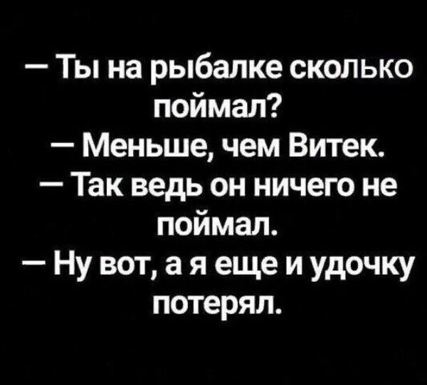 Ты на рыбалке сколько поймал Меньше чем Витек Так ведь он ничего не поймал Ну вот а я еще и удочку потерял