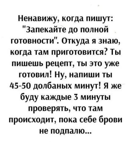 Ненавижу когда пишут Запекайте до полной готовности Откуда я знаю когда там приготовится Ты пишешь рецепт ты это уже готовил Ну напиши ты 4550 долбаных минут Я же буду каждые 3 минуты проверять что там происходит пока себе брови не подпалю