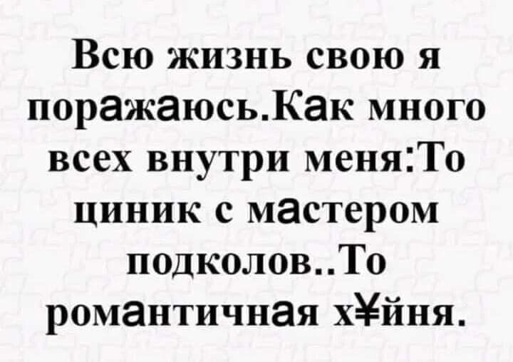 Всю жизнь свою я поражаюсьКак много всех внутри меняТо циник с мастером подколовТ0 романтичная хйня