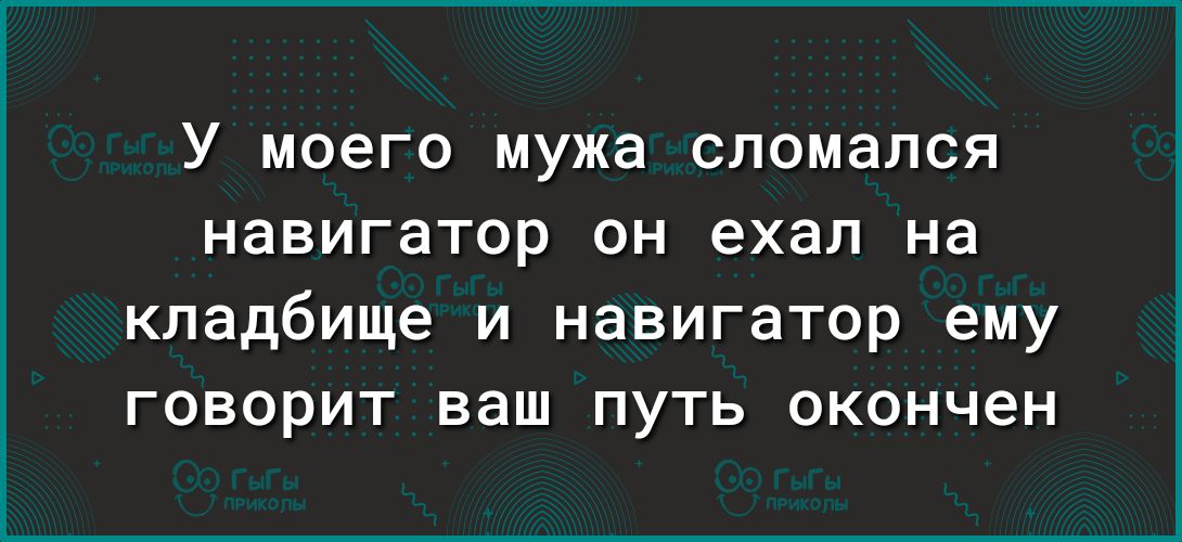 у моего мужа сломался навигатор ОН ехал на Кладбище И навигатор ему ГОВОРИТ ваш ПУТЬ окончен