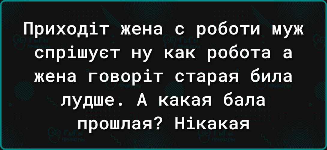 Приходіт жена с роботи муж спрішует ну как робота а жена говоріт старая била лудше А какая бала прошлая Нікакая