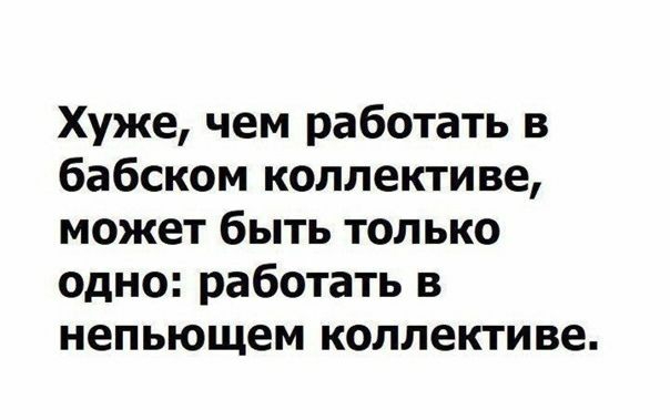Хуже чем работать в бабском коллективе может быть только одно работать в непьющем коллективе