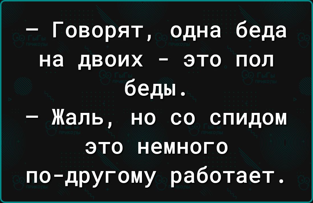 Говорят одна беда на двоих это поп беды Жаль но со спидом это немного подругому работает