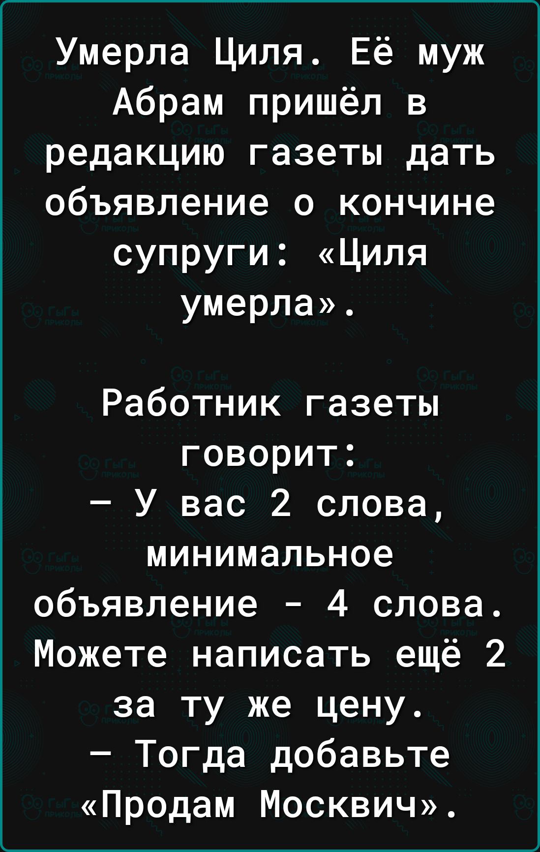 Умерла Циля Её муж Абрам пришёл в редакцию газеты дать объявление о кончине супруги Циля умерла Работник газеты говорит У вас 2 слова минимальное объявление 4 слова Можете написать ещё 2 за ту же цену Тогда добавьте Продам Москвич
