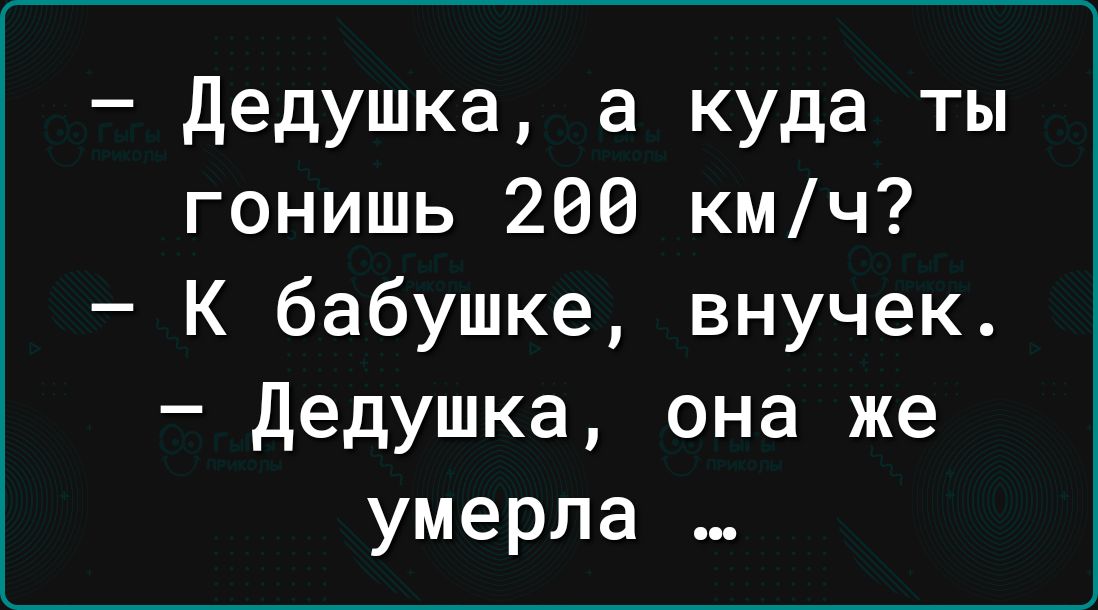 дедушка а куда ты гонишь 260 кмч К бабушке внучек дедушка она же умерла
