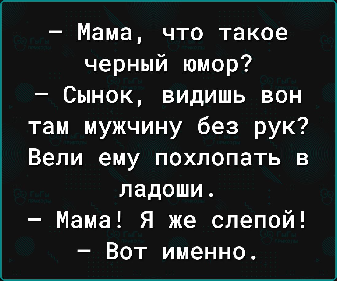 Мама что такое черный юмор Сынок видишь вон там мужчину без рук Вели ему похлопать в ладоши Мама Я же слепой Вот именно