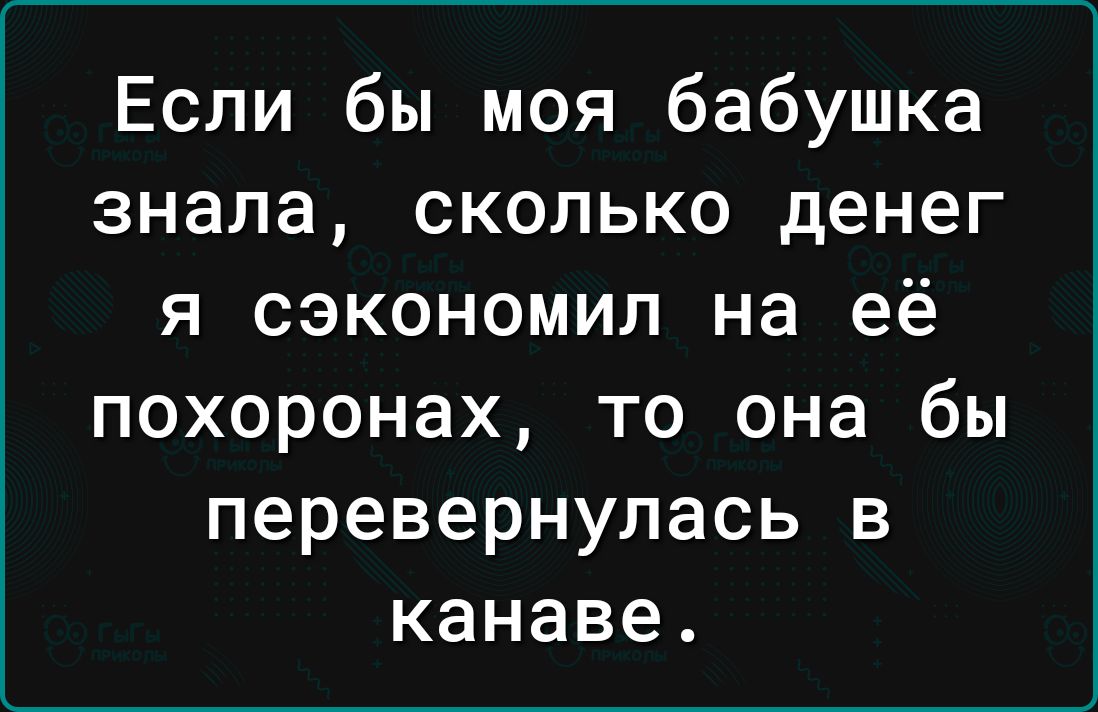 Если бы моя бабушка знала сколько денег я сэкономил на её похоронах то она бы перевернулась в канаве