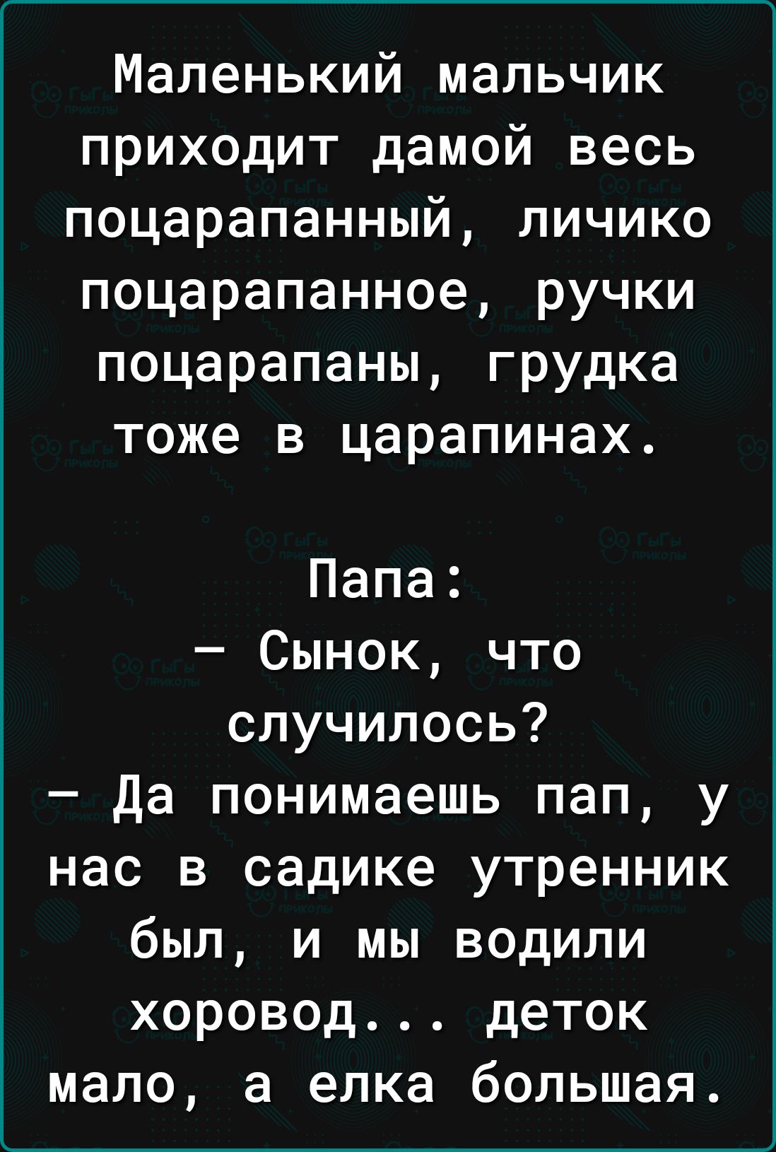 Маленький мальчик приходит дамой весь поцарапанный личико поцарапанное ручки поцарапаны грудка тоже в царапинах Папа Сынок что случилось Да понимаешь пап у нас в садике утренник был и мы водили хоровод деток мало а елка большая