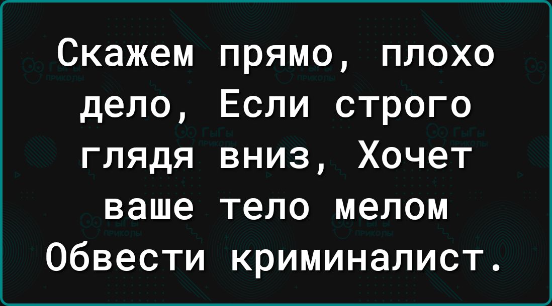 Скажем прямо плохо дело Если строго глядя вниз Хочет ваше тело мелом обвести криминалист