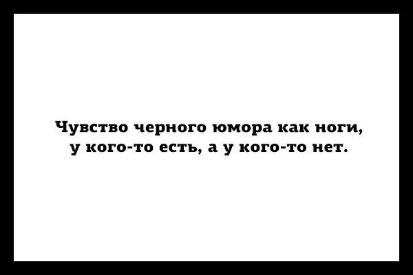 Чувство черного юмора как ноги, у кого-то есть, а у кого-то нет.