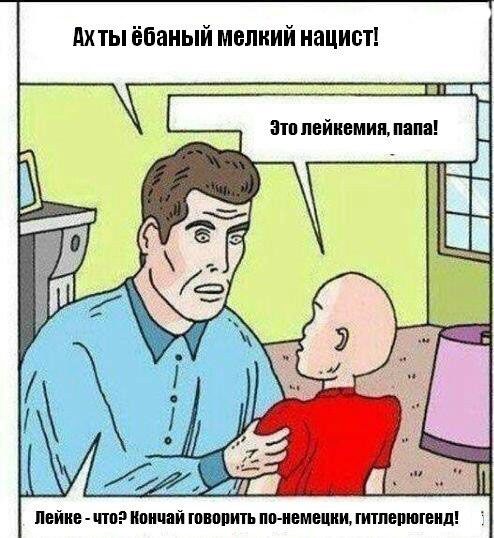 Ах ты ёбаный мелкий нацист!
Это лейкемия, папа!
Лейк... что? Кончай говорить по-немецки, хитлерюгенд!