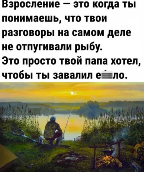 Взросление — это когда ты понимаешь, что твои разговоры на самом деле не отпугивали рыбу. Это просто твой papa хотел, чтобы ты завалил е...ло.
