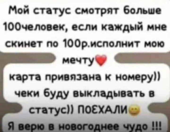 Мой статус смотрят больше 100Очеловек если каждый мне скинет по 100рисполнит мою мечтуу ПНИ карта привязана к номеру чеки буду выкладывать в