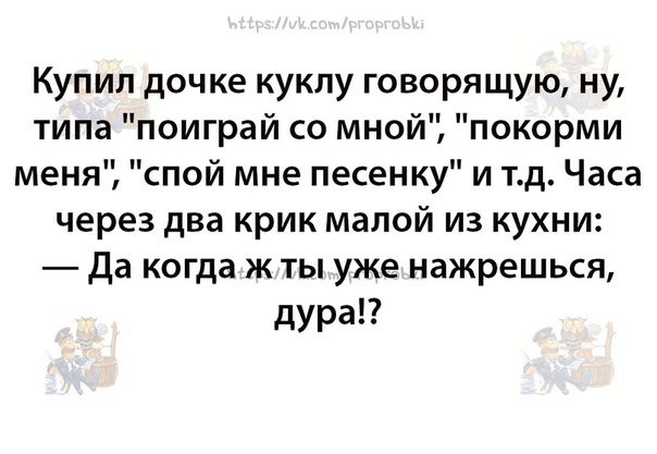 Купил дочке куклу говорящую ну типа поиграй со мной покорми меня спой мне песенку и тд Часа через два крик малой из кухни Да когда Ж ТЫ уже нажрешься дура