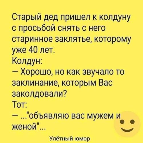 Старый дед пришел к копдуну просьбой снять с него старинное заклятье которому уже 40 лет Колдун Хорошо но как звучало то заклинание которым Вас заколдовали Тот объявпяю вас мужем и женой Улетный юмор