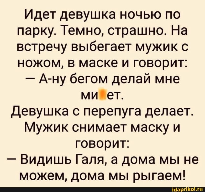 Идет девушка ночью по парку Темно страшно На встречу выбегает мужик с ножом в маске и говорит Ану бегом делай мне миет Девушка с перепуга делает Мужик снимает маску и говорит Видишь Галя а дома мы не можем дома МЫ рыгаем _