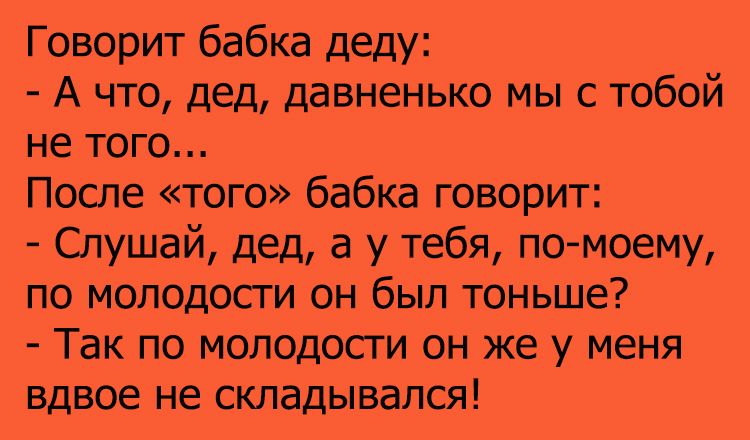 Говорит бабка деду А что дед давненько мы с тобой не того После того бабка говорит Слушай дед а у тебя помоему по моподосги он был тоньше Так по моподосги он же у меня вдвое не складывался