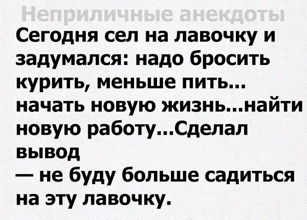 Сегодня сел на лавочку и задумался надо бросить курить меньше пить начать новую жизньнайти новую работуСделал вывод не буду больше садиться на эту лавочку